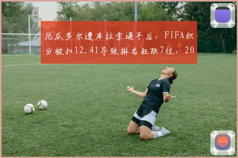 厄瓜多尔遭库拉索逼平后,FIFA积分被扣12.41导致排名狂跌7位,2026年前景深度剖析