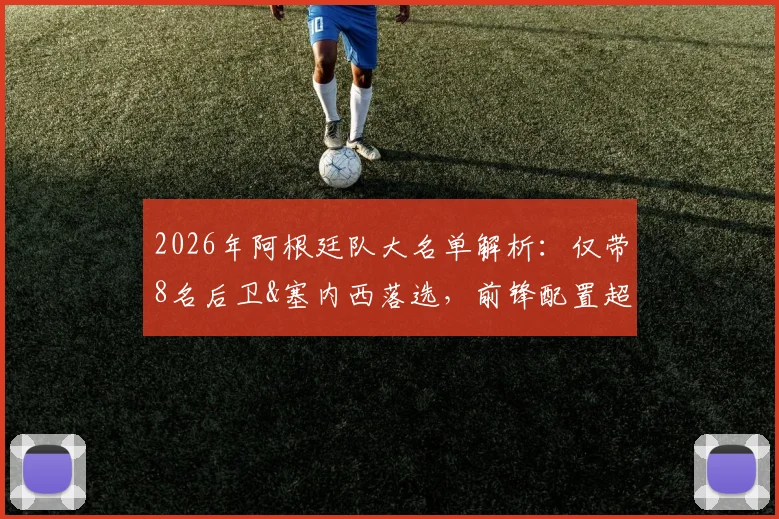 2026年阿根廷队大名单解析：仅带8名后卫&塞内西落选，前锋配置超常规背后战术考量