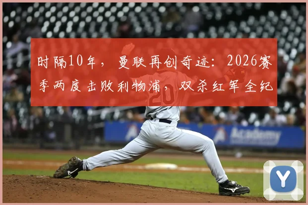 时隔10年，曼联再创奇迹：2026赛季两度击败利物浦，双杀红军全纪录与战术复盘