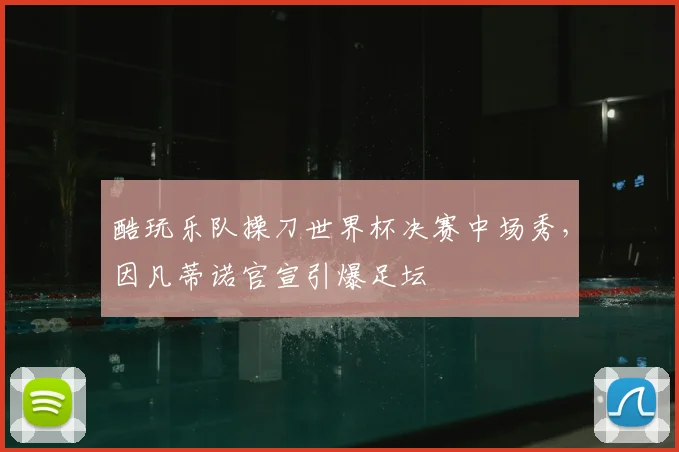 酷玩乐队操刀世界杯决赛中场秀,因凡蒂诺官宣引爆足坛