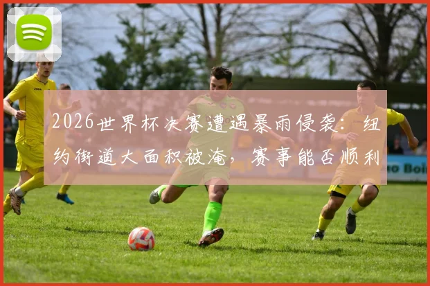 2026世界杯决赛遭遇暴雨侵袭：纽约街道大面积被淹，赛事能否顺利开打？权威解答来了