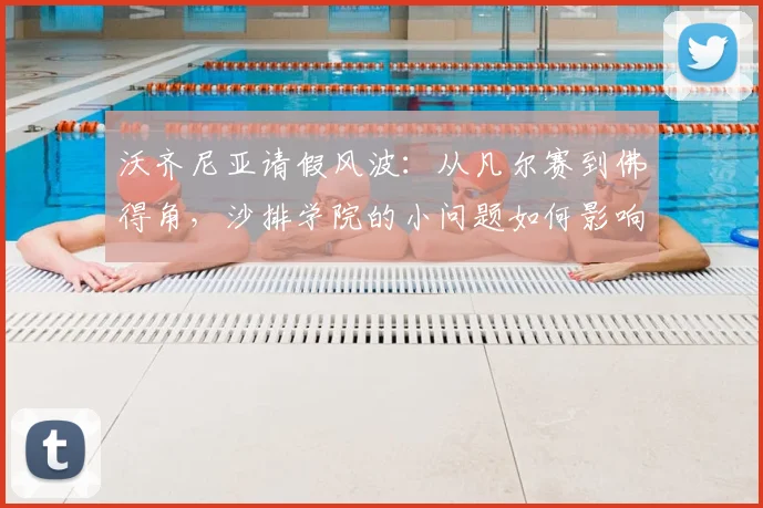 沃齐尼亚请假风波:从凡尔赛到佛得角,沙排学院的小问题如何影响2026备战?