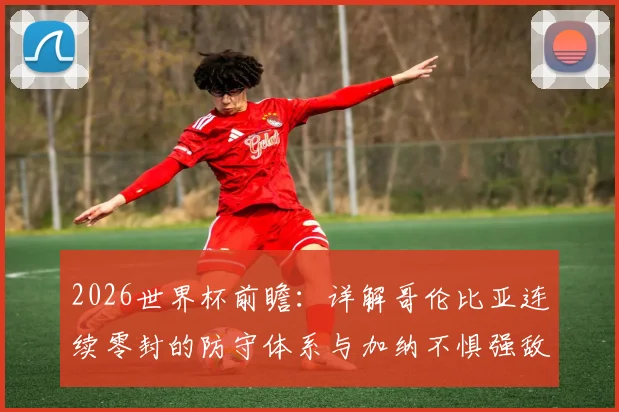 2026世界杯前瞻:详解哥伦比亚连续零封的防守体系与加纳不惧强敌的战术打法,附历史交锋与阵容解析