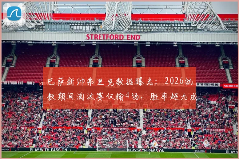 巴萨新帅弗里克数据曝光:2026执教期间淘汰赛仅输4场,胜率超九成稳了?解析其战术风格与前景
