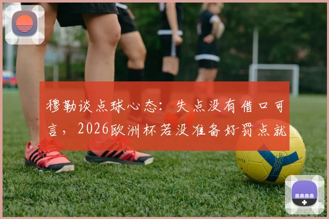 穆勒谈点球心态：失点没有借口可言，2026欧洲杯若没准备好罚点就别站上去