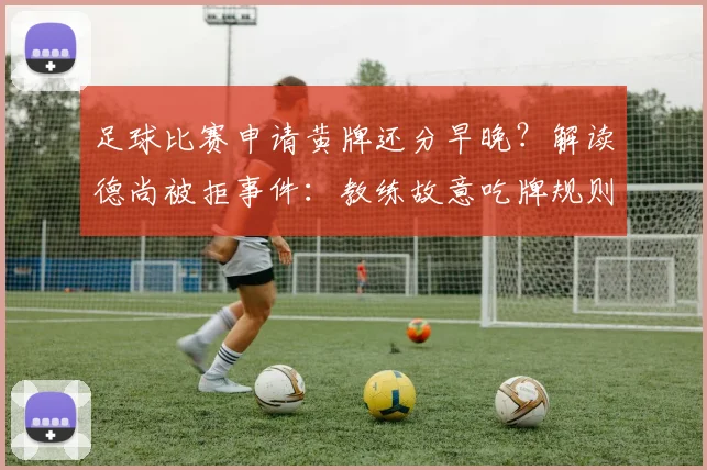 足球比赛申请黄牌还分早晚？解读德尚被拒事件：教练故意吃牌规则与2026世界杯洗牌风险