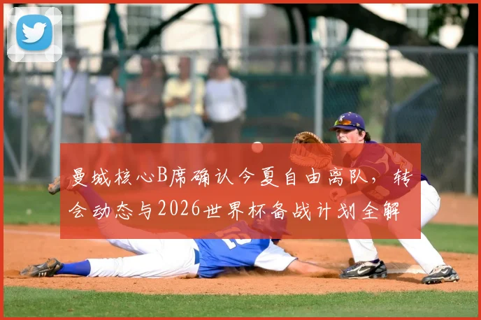 曼城核心B席确认今夏自由离队，转会动态与2026世界杯备战计划全解析