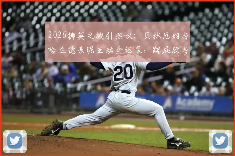 2026挪英之战引热议：贝林厄姆与哈兰德亲昵互动全记录，踹屁股与相视而笑背后是惺惺相惜