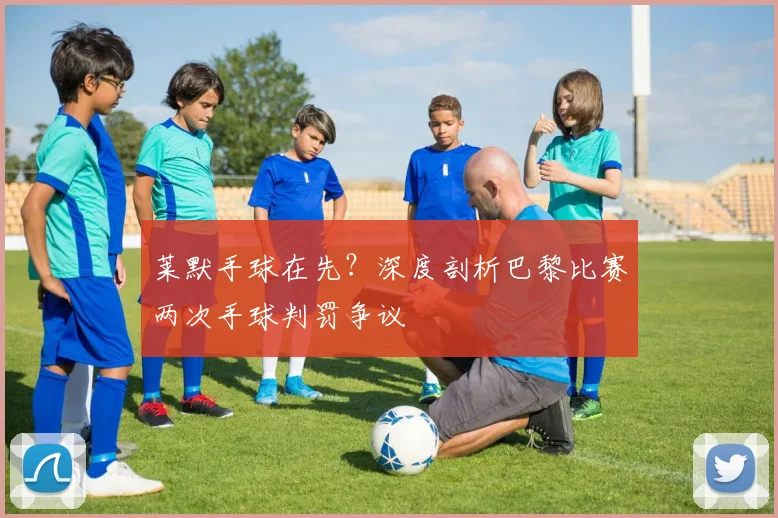 莱默手球在先？深度剖析巴黎比赛两次手球判罚争议