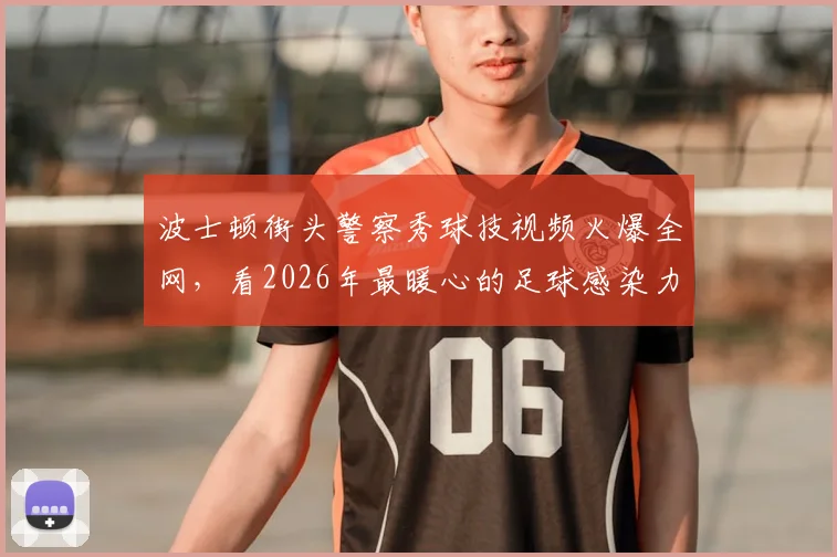 波士顿街头警察秀球技视频火爆全网,看2026年最暖心的足球感染力瞬间