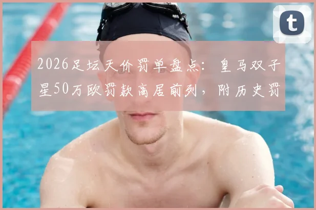 2026足坛天价罚单盘点：皇马双子星50万欧罚款高居前列，附历史罚款排行榜及原因解析